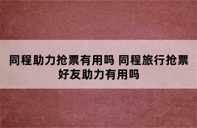 同程助力抢票有用吗 同程旅行抢票好友助力有用吗